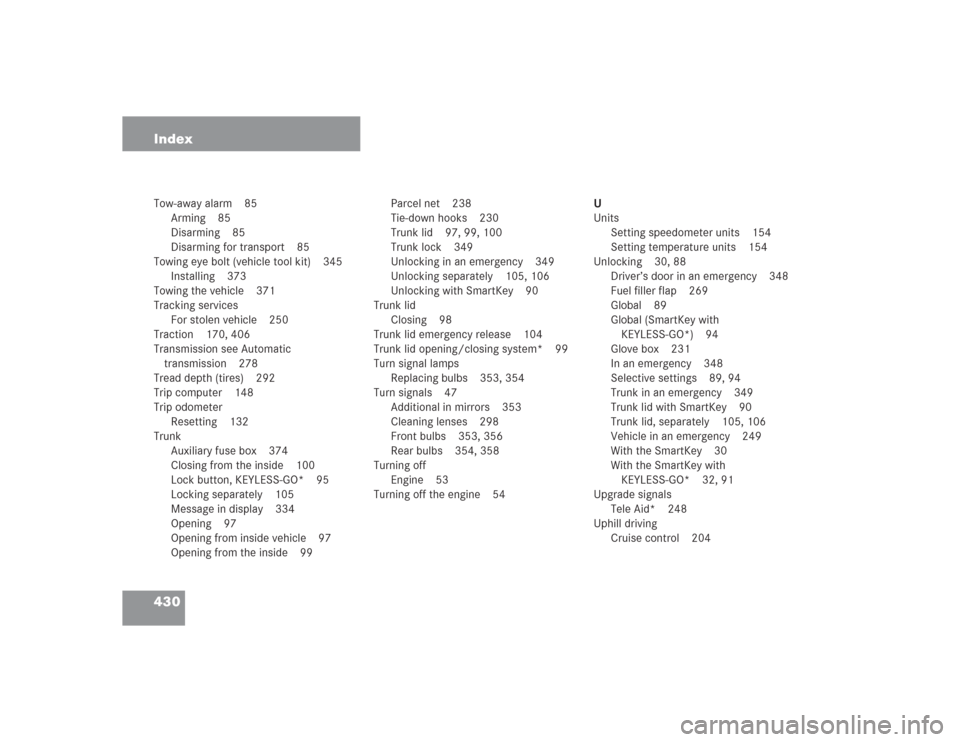 MERCEDES-BENZ S430 2004 W220 Service Manual 430 IndexTow-away alarm 85
Arming 85
Disarming 85
Disarming for transport 85
Towing eye bolt (vehicle tool kit) 345
Installing 373
Towing the vehicle 371
Tracking services
For stolen vehicle 250
Tract