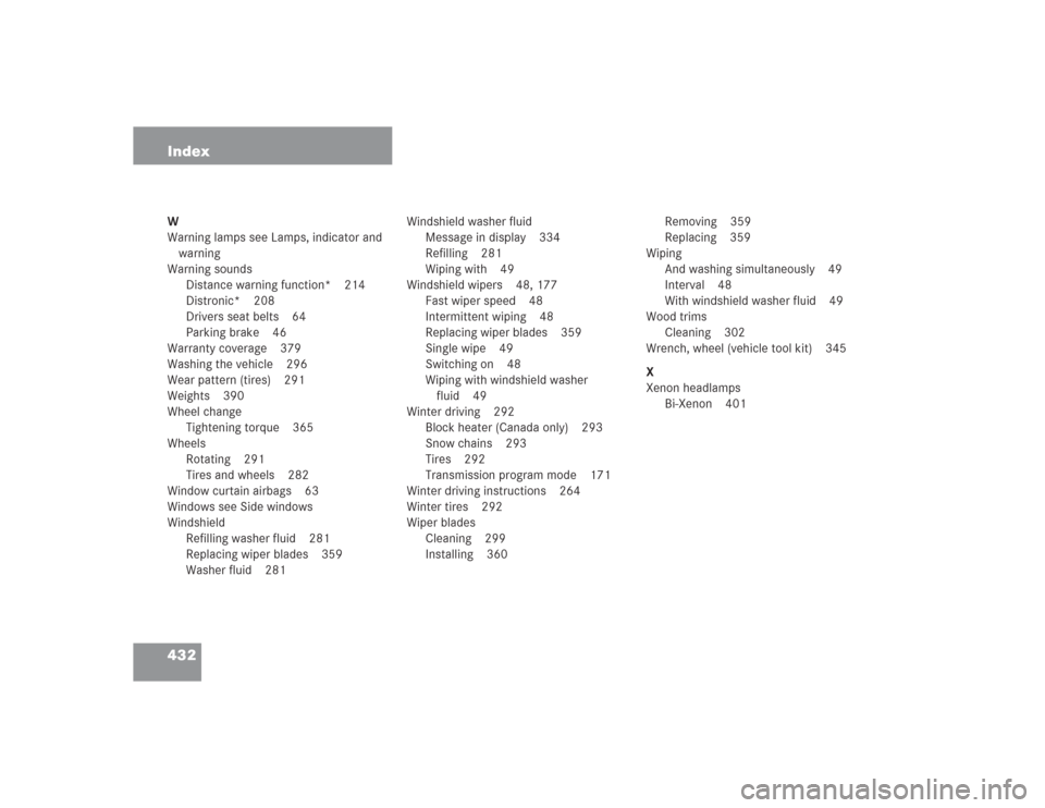 MERCEDES-BENZ S500 2004 W220 Owners Manual 432 IndexW
Warning lamps see Lamps, indicator and
warning
Warning sounds
Distance warning function* 214
Distronic* 208
Drivers seat belts 64
Parking brake 46
Warranty coverage 379
Washing the vehicle MERCEDES-BENZ S500 2004 W220 Owners Manual 432 IndexW
Warning lamps see Lamps, indicator and
warning
Warning sounds
Distance warning function* 214
Distronic* 208
Drivers seat belts 64
Parking brake 46
Warranty coverage 379
Washing the vehicle