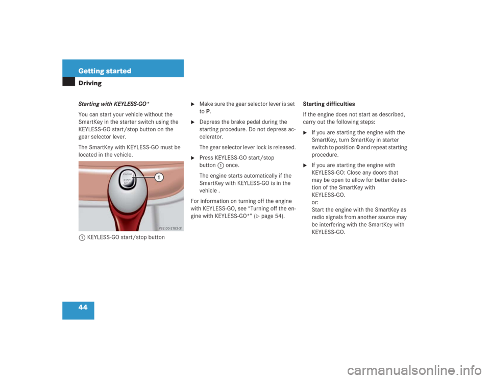 MERCEDES-BENZ S430 2004 W220 User Guide 44 Getting startedDrivingStarting with KEYLESS-GO*
You can start your vehicle without the 
SmartKey in the starter switch using the 
KEYLESS-GO start/stop button on the 
gear selector lever.
The Smart