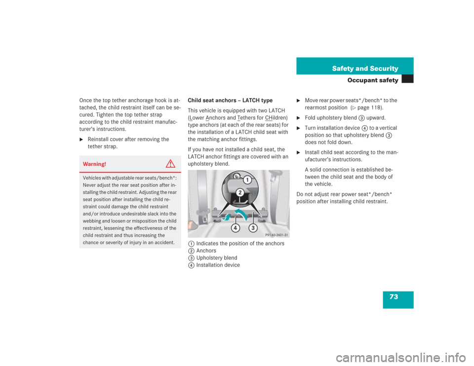 MERCEDES-BENZ S500 2004 W220 Owners Manual 73 Safety and Security
Occupant safety
Once the top tether anchorage hook is at-
tached, the child restraint itself can be se-
cured. Tighten the top tether strap 
according to the child restraint man