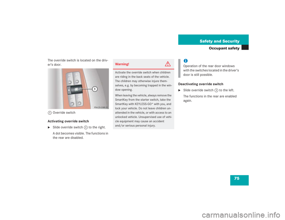 MERCEDES-BENZ S500 2004 W220 Manual PDF 75 Safety and Security
Occupant safety
The override switch is located on the driv-
er’s door.
1Override switch
Activating override switch
Slide override switch 1 to the right.
A dot becomes visible