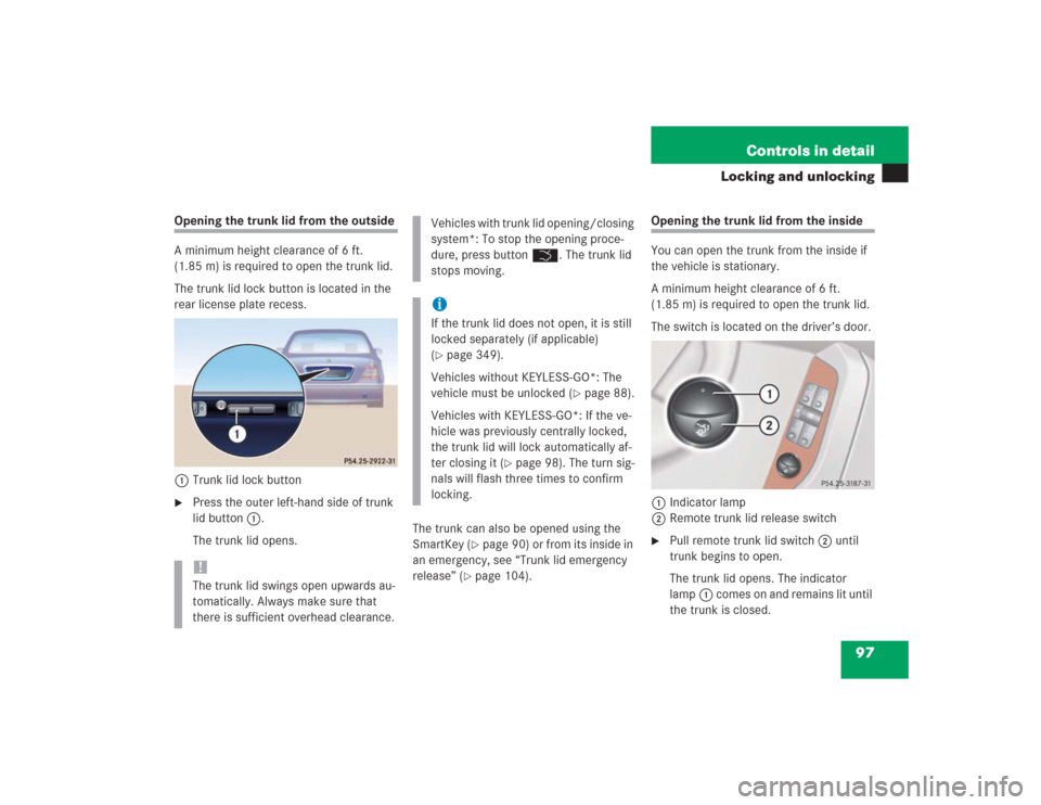 MERCEDES-BENZ S500 2004 W220 Owners Manual 97 Controls in detail
Locking and unlocking
Opening the trunk lid from the outside
A minimum height clearance of 6 ft. 
(1.85 m) is required to open the trunk lid.
The trunk lid lock button is located