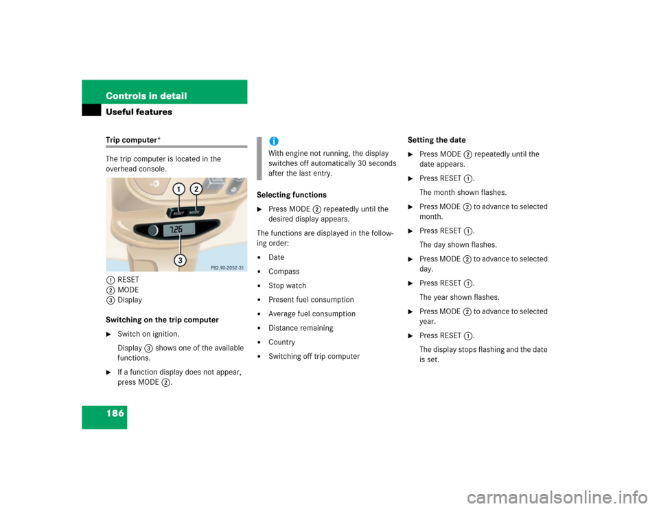 MERCEDES-BENZ ML350 2004 W163 Owners Manual 186 Controls in detailUseful featuresTrip computer*
The trip computer is located in the 
overhead console.
1RESET
2MODE
3Display
Switching on the trip computer
Switch on ignition.
Display3 shows one 