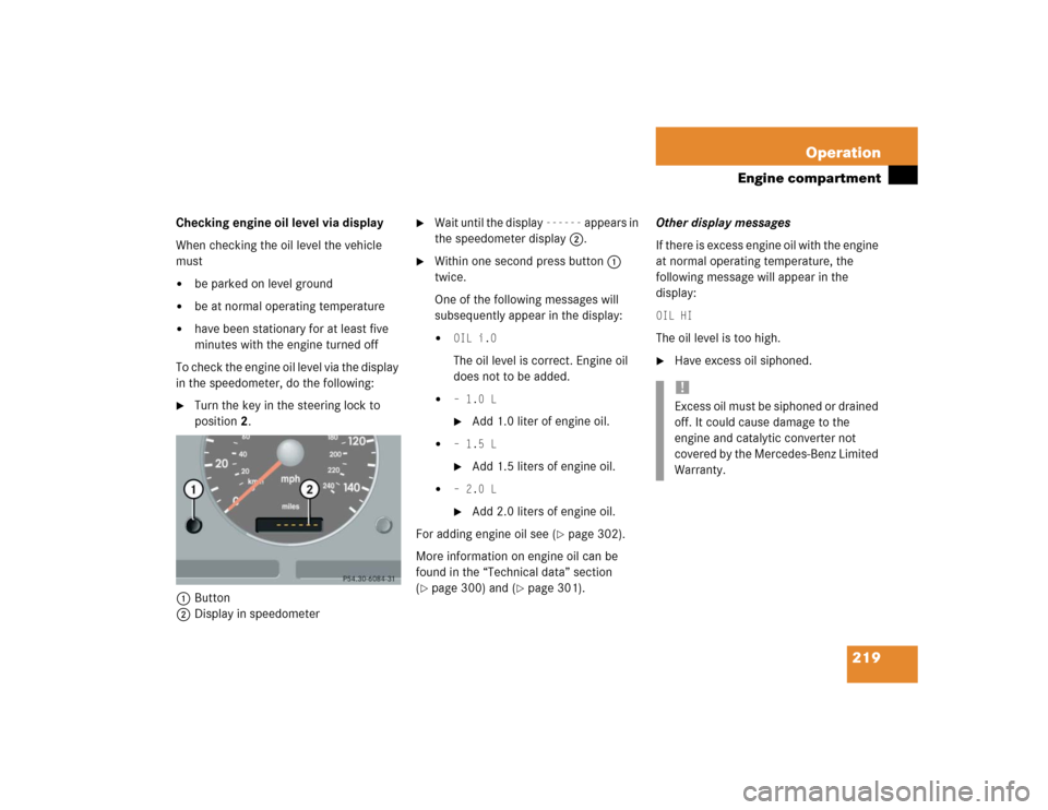 MERCEDES-BENZ ML350 2004 W163 User Guide 219 Operation
Engine compartment
Checking engine oil level via display
When checking the oil level the vehicle 
must
be parked on level ground

be at normal operating temperature

have been station