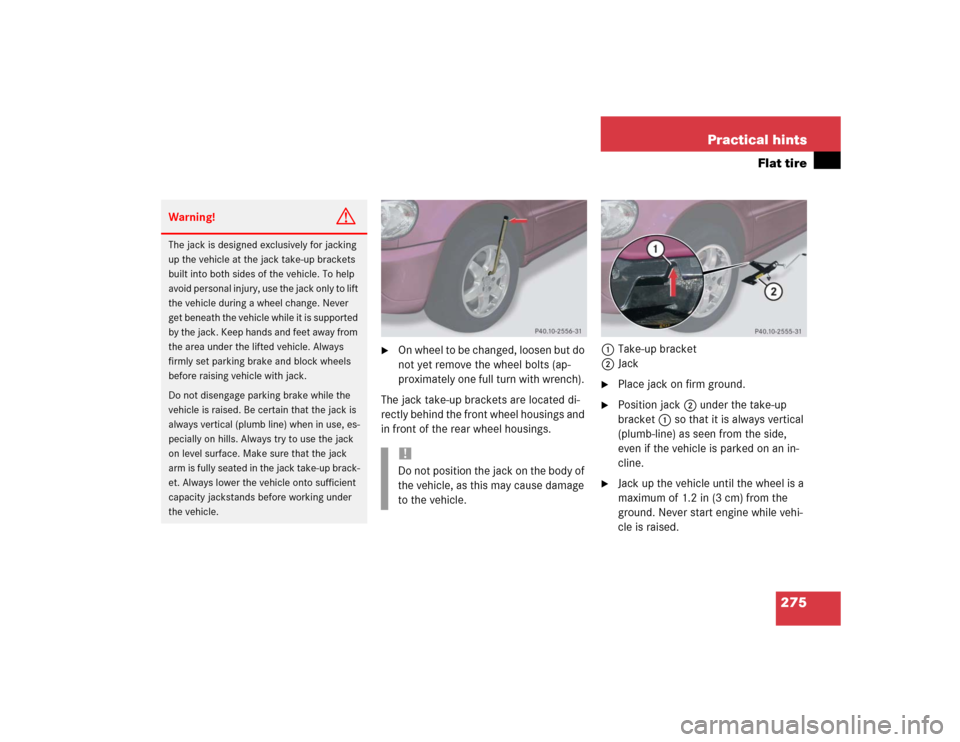 MERCEDES-BENZ ML350 2004 W163 Owners Manual 275 Practical hints
Flat tire

On wheel to be changed, loosen but do 
not yet remove the wheel bolts (ap-
proximately one full turn with wrench). 
The jack take-up brackets are located di-
rectly beh