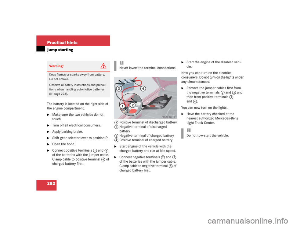 MERCEDES-BENZ ML500 2004 W163 Owners Manual 282 Practical hintsJump startingThe battery is located on the right side of 
the engine compartment.
Make sure the two vehicles do not 
touch.

Turn off all electrical consumers.

Apply parking bra