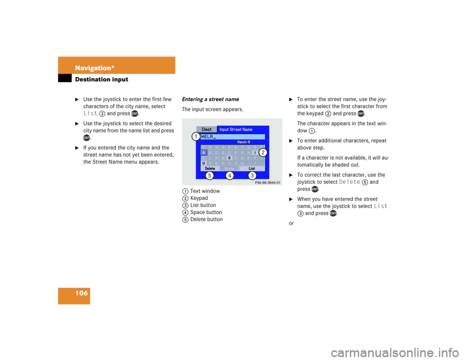 MERCEDES-BENZ M-Class 2004 W163 Comand Manual 106 Navigation*Destination input
Use the joystick to enter the first few 
characters of the city name, select 
List 3 and press  .

Use the joystick to select the desired 
city name from the name li