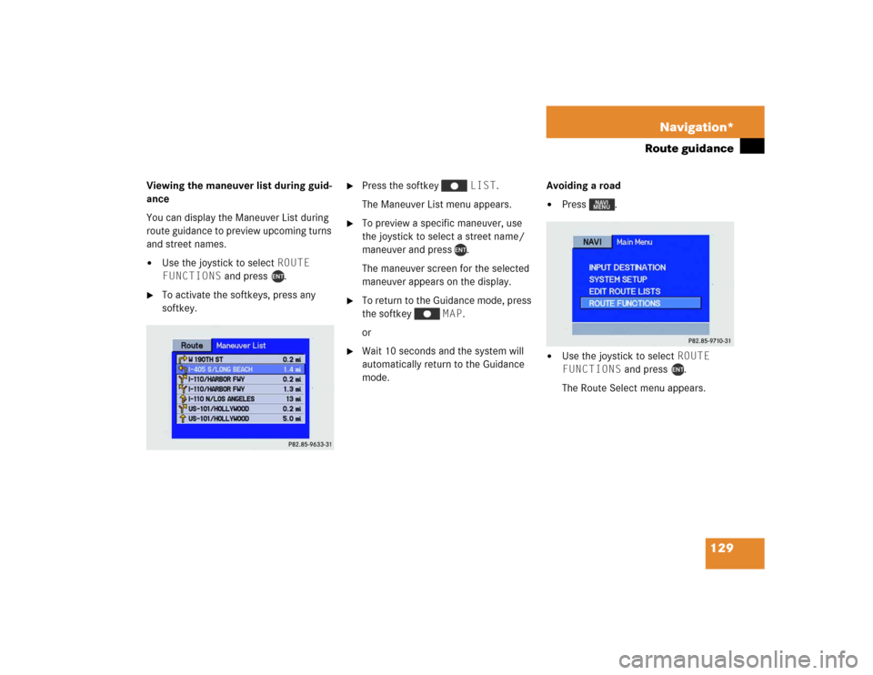 MERCEDES-BENZ M-Class 2004 W163 Comand Manual 129 Navigation*
Route guidance
Viewing the maneuver list during guid-
ance
You can display the Maneuver List during 
route guidance to preview upcoming turns 
and street names.
Use the joystick to se