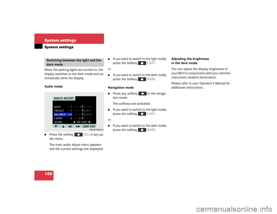 MERCEDES-BENZ M-Class 2004 W163 Comand Manual 150 System settingsSystem settingsWhen the parking lights are turned on, the 
display switches to the dark mode and au-
tomatically dims the display.
Audio mode
Press the softkey   ADJ in any au-
dio