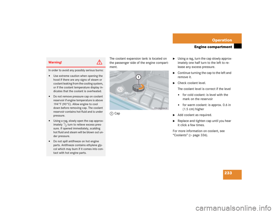 MERCEDES-BENZ G500 2004 W463 Owners Manual 233 Operation
Engine compartment
The coolant expansion tank is located on 
the passenger side of the engine compart-
ment.
1Cap

Using a rag, turn the cap slowly approx-
imately one half turn to the 