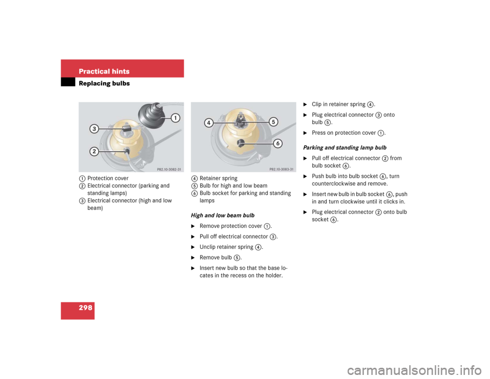 MERCEDES-BENZ G500 2004 W463 Owners Manual 298 Practical hintsReplacing bulbs1Protection cover
2Electrical connector (parking and 
standing lamps)
3Electrical connector (high and low 
beam)4Retainer spring
5Bulb for high and low beam
6Bulb soc