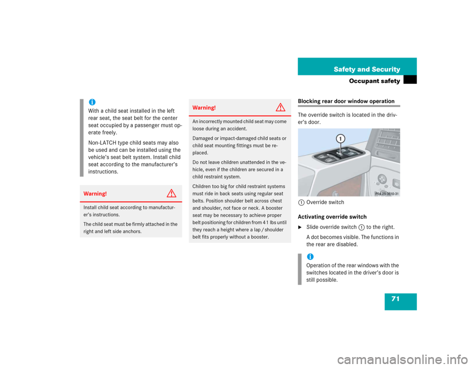 MERCEDES-BENZ G55AMG 2004 W463 Owners Manual 71 Safety and Security
Occupant safety
Blocking rear door window operation
The override switch is located in the driv-
er’s door.
1Override switch
Activating override switch
Slide override switch1 