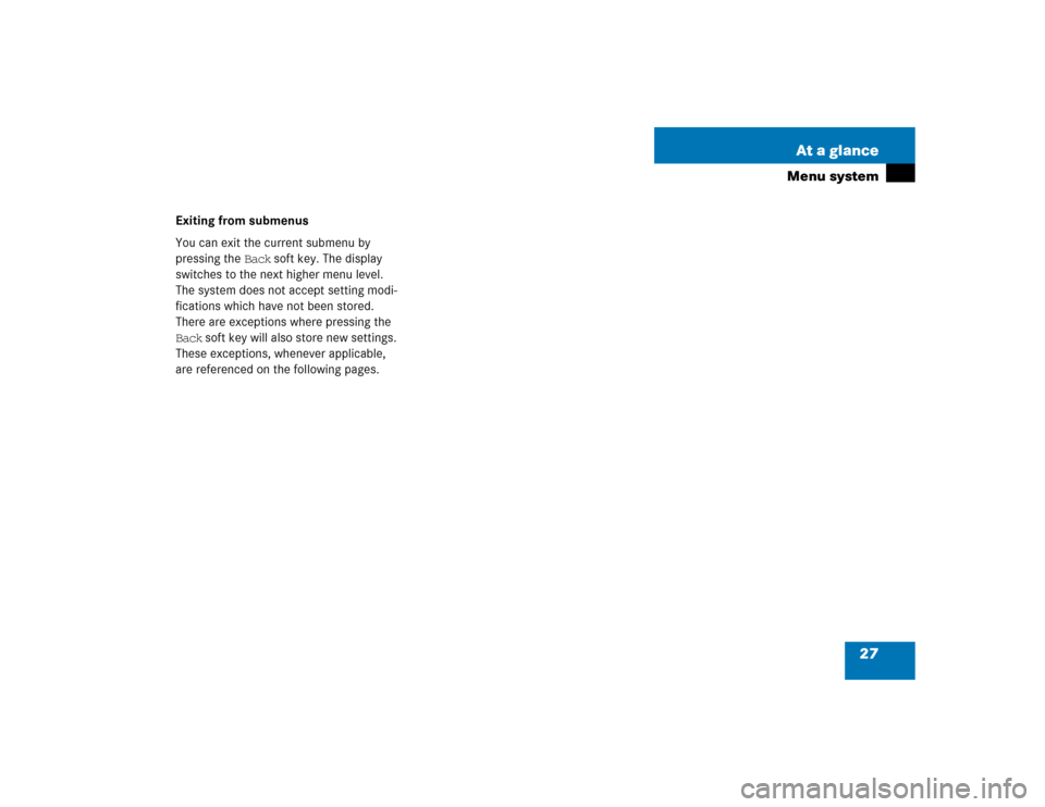 MERCEDES-BENZ E-Class 2004 W211 Comand Manual 27 At a glance
Menu system
Exiting from submenus 
You can exit the current submenu by 
pressing the Back soft key. The display 
switches to the next higher menu level. 
The system does not accept sett