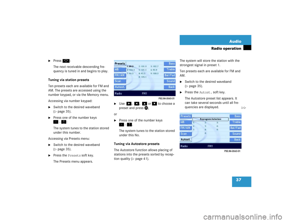 MERCEDES-BENZ E-Class 2004 W211 Comand Manual 37 Audio
Radio operation

Pressk:
The next receivable descending fre-
quency is tuned in and begins to play.
Tuning via station presets 
Ten presets each are available for FM and 
AM. The presets are