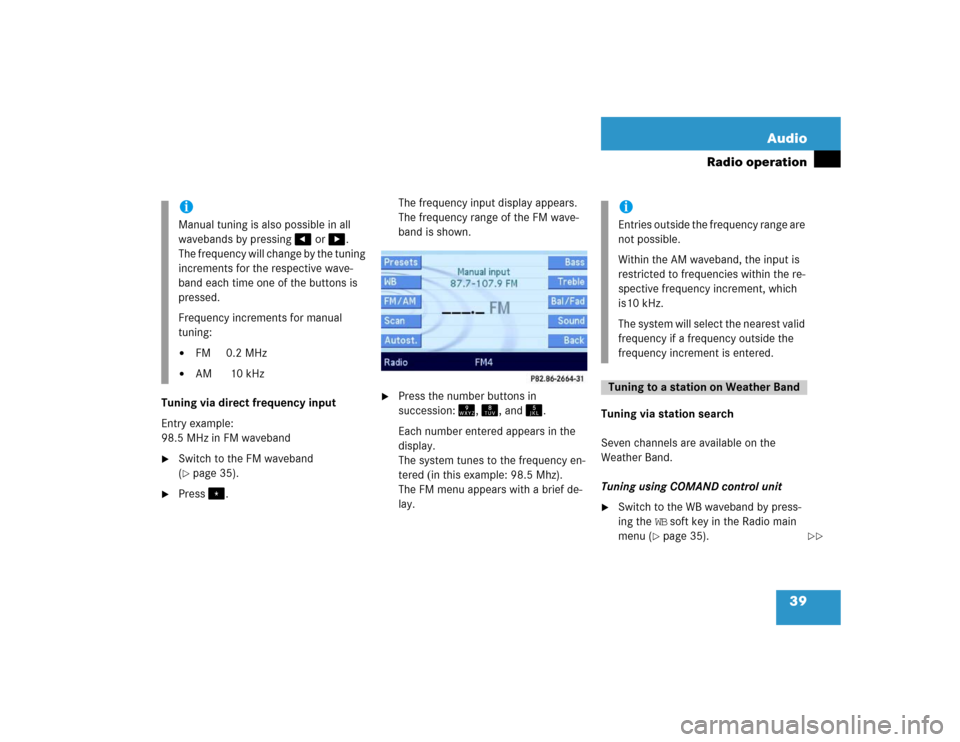 MERCEDES-BENZ E-Class 2004 W211 Comand Manual 39 Audio
Radio operation
Tuning via direct frequency input 
Entry example:
98.5 MHz in FM waveband
Switch to the FM waveband 
(page 35). 

Press.The frequency input display appears. 
The frequency