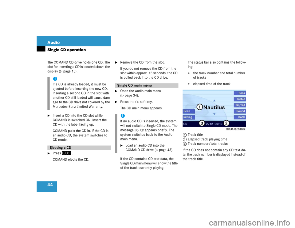 MERCEDES-BENZ E-Class 2004 W211 Comand Manual 44 AudioSingle CD operationThe COMAND CD drive holds one CD. The 
slot for inserting a CD is located above the 
display (
page 15).

Insert a CD into the CD slot while 
COMAND is switched ON. Insert