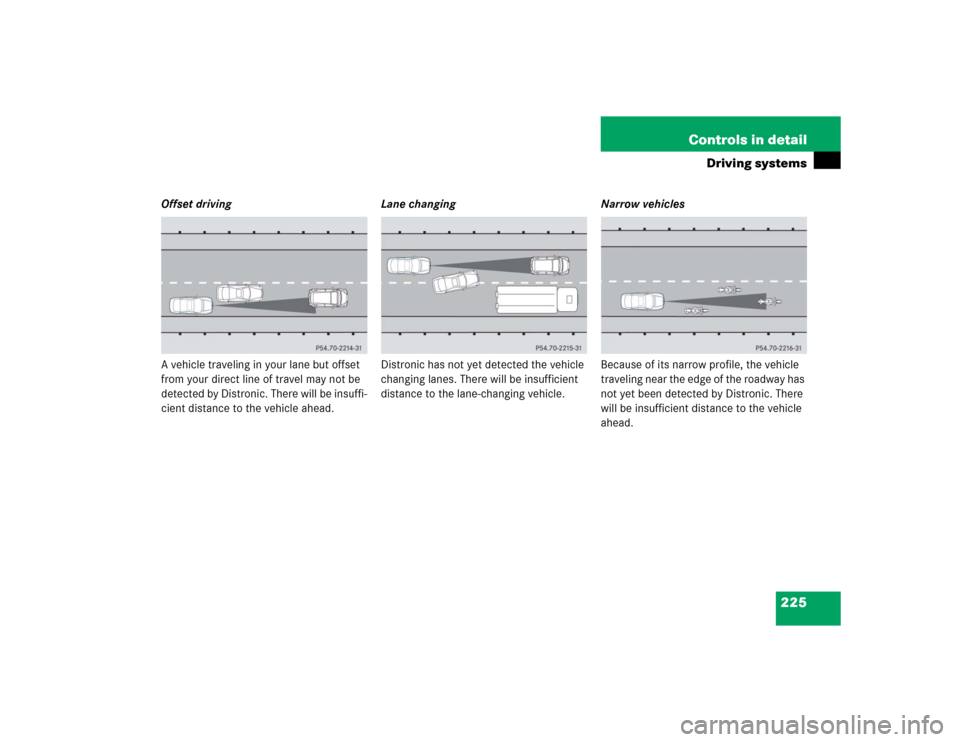 MERCEDES-BENZ E320 2004 W211 Owners Manual 225 Controls in detail
Driving systems
Offset driving
A vehicle traveling in your lane but offset 
from your direct line of travel may not be 
detected by Distronic. There will be insuffi-
cient dista