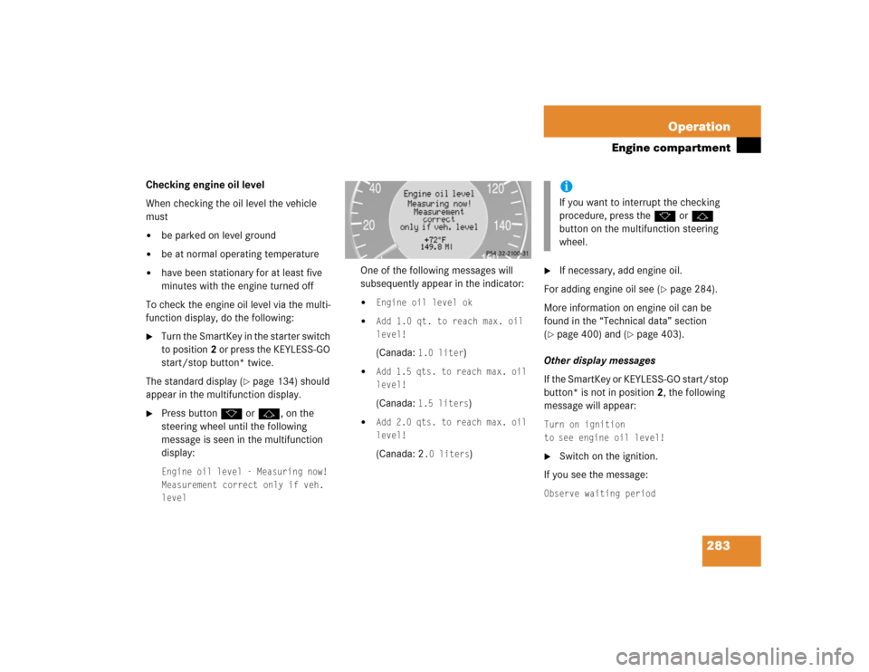 MERCEDES-BENZ E500 2004 W211 Owners Manual 283 Operation
Engine compartment
Checking engine oil level
When checking the oil level the vehicle 
must
be parked on level ground

be at normal operating temperature

have been stationary for at l