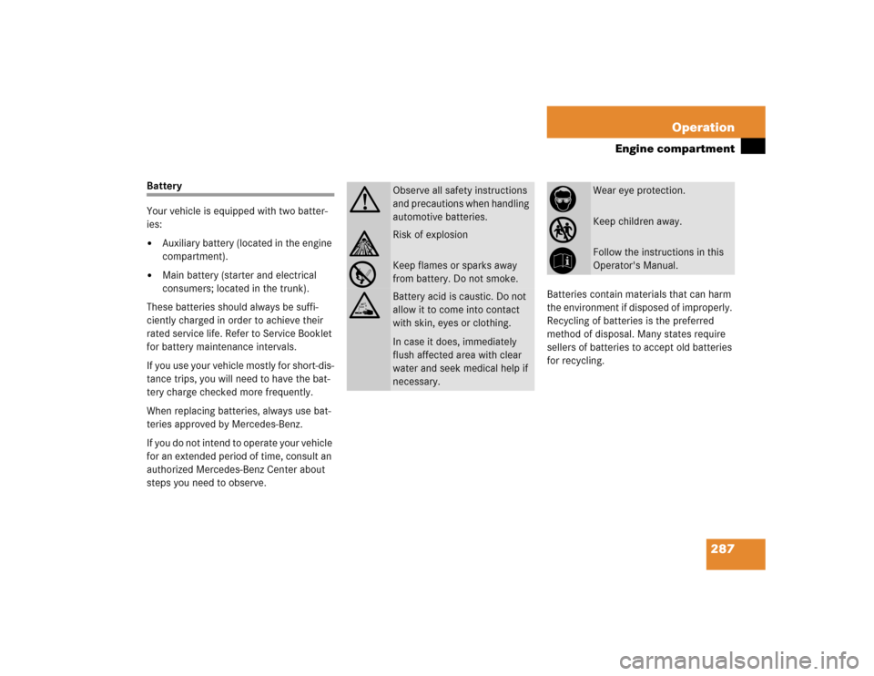 MERCEDES-BENZ E500 2004 W211 User Guide 287 Operation
Engine compartment
Battery
Your vehicle is equipped with two batter-
ies:
Auxiliary battery (located in the engine 
compartment).

Main battery (starter and electrical 
consumers; loca