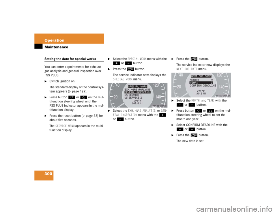 MERCEDES-BENZ E320 2004 W211 Owners Manual 300 OperationMaintenanceSetting the date for special works
You can enter appointments for exhaust 
gas analysis and general inspection over 
FSS PLUS.
Switch ignition on.
The standard display of the 