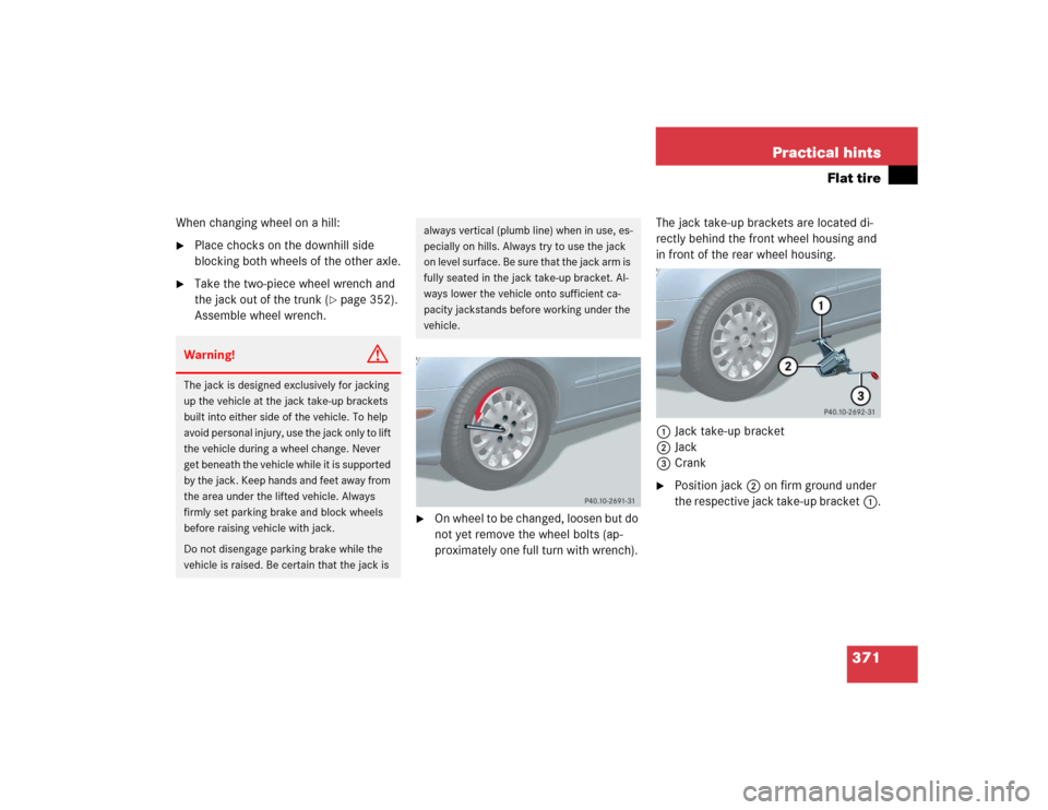 MERCEDES-BENZ E320 2004 W211 Owners Manual 371 Practical hints
Flat tire
When changing wheel on a hill:
Place chocks on the downhill side 
blocking both wheels of the other axle.

Take the two-piece wheel wrench and 
the jack out of the trun