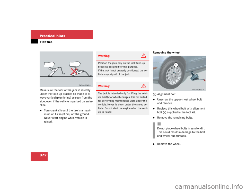 MERCEDES-BENZ E500 2004 W211 Owners Manual 372 Practical hintsFlat tireMake sure the foot of the jack is directly 
under the take-up bracket so that it is al-
ways vertical (plumb-line) as seen from the 
side, even if the vehicle is parked on 