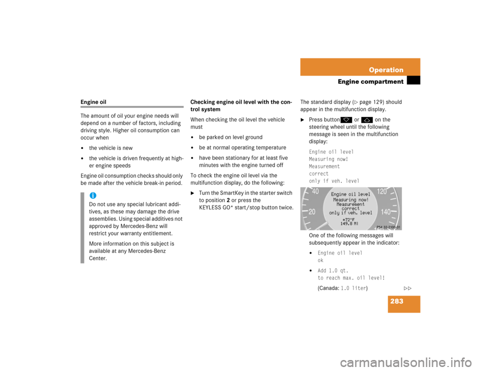 MERCEDES-BENZ CLK500 COUPE 2004 C209 Owners Manual 283 Operation
Engine compartment
Engine oil
The amount of oil your engine needs will 
depend on a number of factors, including 
driving style. Higher oil consumption can 
occur when
the vehicle is ne