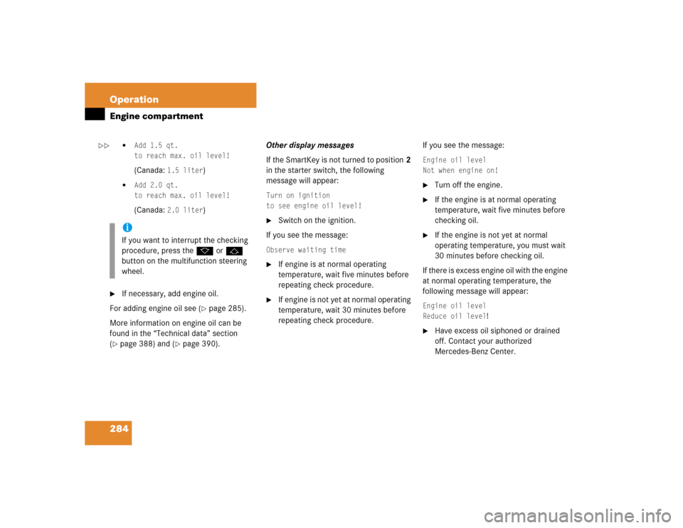 MERCEDES-BENZ CLK500 COUPE 2004 C209 Owners Manual 284 OperationEngine compartment

Add 1.5 qt.
to reach max. oil level!(Canada: 
1.5 liter
)

Add 2.0 qt.
to reach max. oil level!(Canada: 
2.0 liter
)

If necessary, add engine oil.
For adding engin