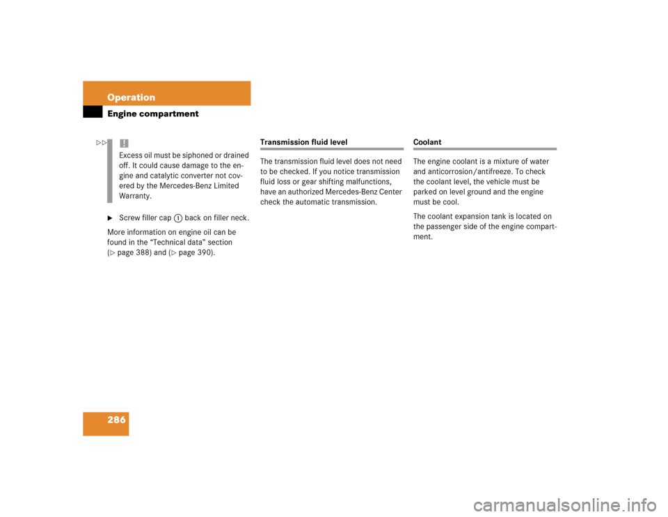 MERCEDES-BENZ CLK55AMG COUPE 2004 C209 Owners Manual 286 OperationEngine compartment
Screw filler cap1 back on filler neck.
More information on engine oil can be 
found in the “Technical data” section 
(
page 388) and (
page 390).
Transmission fl