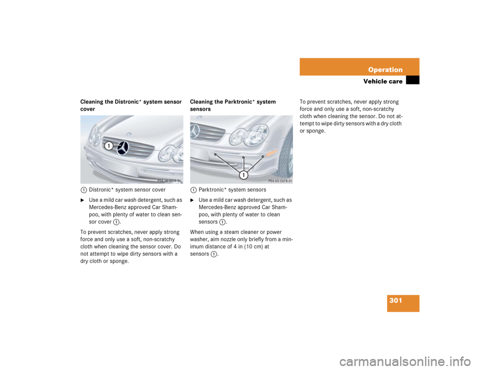 MERCEDES-BENZ CLK55AMG COUPE 2004 C209 Owners Manual 301 Operation
Vehicle care
Cleaning the Distronic* system sensor 
cover
1Distronic* system sensor cover
Use a mild car wash detergent, such as 
Mercedes-Benz approved Car Sham-
poo, with plenty of wa