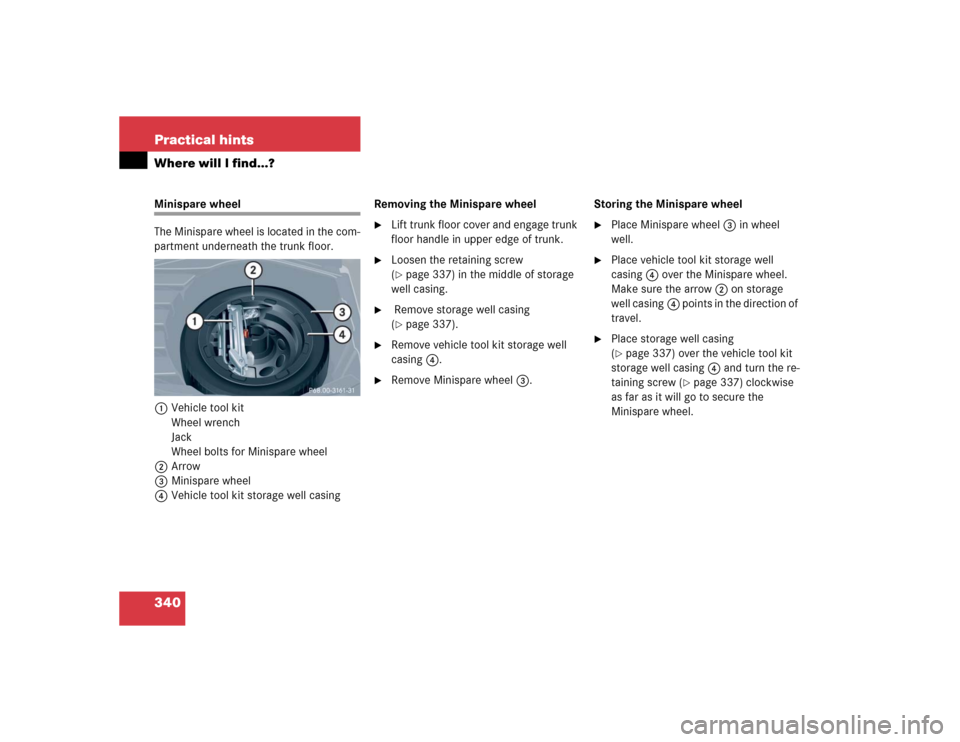 MERCEDES-BENZ CLK500 COUPE 2004 C209 Owners Manual 340 Practical hintsWhere will I find...?Minispare wheel
The Minispare wheel is located in the com-
partment underneath the trunk floor.
1Vehicle tool kit
Wheel wrench
Jack
Wheel bolts for Minispare wh