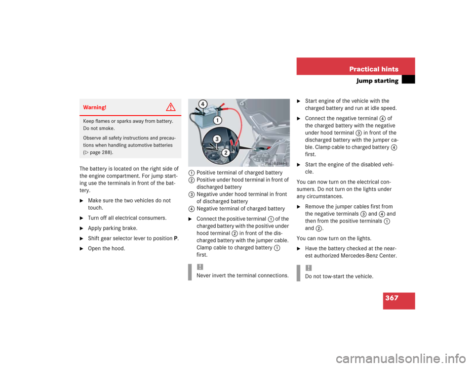 MERCEDES-BENZ CLK500 COUPE 2004 C209 Owners Manual 367 Practical hints
Jump starting
The battery is located on the right side of 
the engine compartment. For jump start-
ing use the terminals in front of the bat-
tery.
Make sure the two vehicles do n