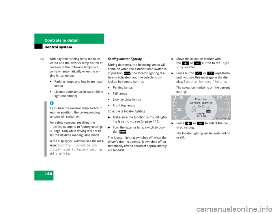 MERCEDES-BENZ CLK320 CABRIOLET 2004 A209 Owners Manual 146 Controls in detailControl system
With daytime running lamp mode se-
lected and the exterior lamp switch at 
position0, the following lamps will 
come on automatically when the en-
gine is turned o