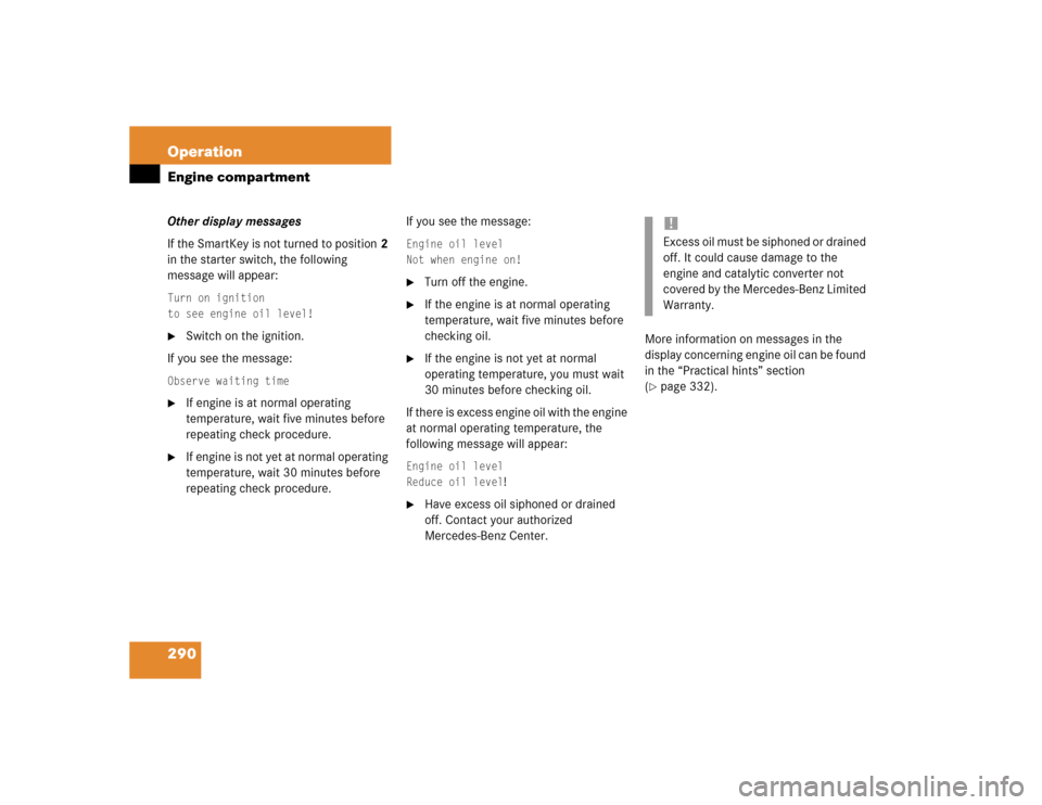 MERCEDES-BENZ CLK320 CABRIOLET 2004 A209 Owners Manual 290 OperationEngine compartmentOther display messages
If the SmartKey is not turned to position2 
in the starter switch, the following 
message will appear:Turn on ignition
to see engine oil level!
S