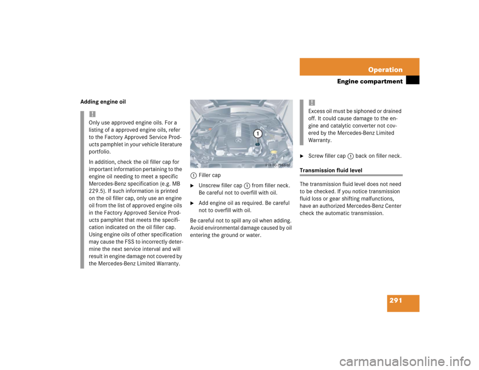 MERCEDES-BENZ CLK500 CABRIOLET 2004 A209 Owners Manual 291 Operation
Engine compartment
Adding engine oil
1Filler cap

Unscrew filler cap1 from filler neck. 
Be careful not to overfill with oil.

Add engine oil as required. Be careful 
not to overfill w