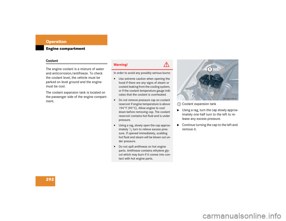 MERCEDES-BENZ CLK500 CABRIOLET 2004 A209 Owners Manual 292 OperationEngine compartmentCoolant
The engine coolant is a mixture of water 
and anticorrosion/antifreeze. To check 
the coolant level, the vehicle must be 
parked on level ground and the engine 
