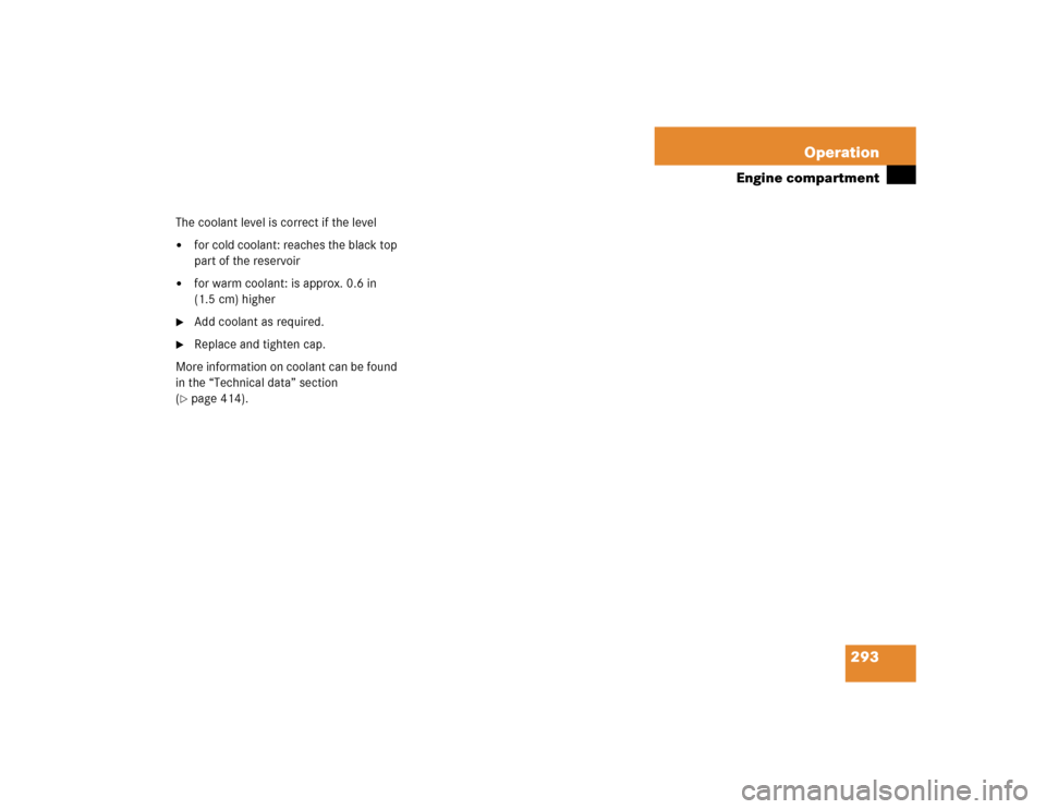 MERCEDES-BENZ CLK500 CABRIOLET 2004 A209 Owners Manual 293 Operation
Engine compartment
The coolant level is correct if the level
for cold coolant: reaches the black top 
part of the reservoir

for warm coolant: is approx. 0.6 in 
(1.5 cm) higher

Add 