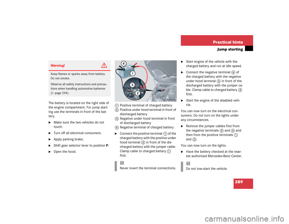 MERCEDES-BENZ CLK500 CABRIOLET 2004 A209 Owners Manual 389 Practical hints
Jump starting
The battery is located on the right side of 
the engine compartment. For jump start-
ing use the terminals in front of the bat-
tery.
Make sure the two vehicles do n