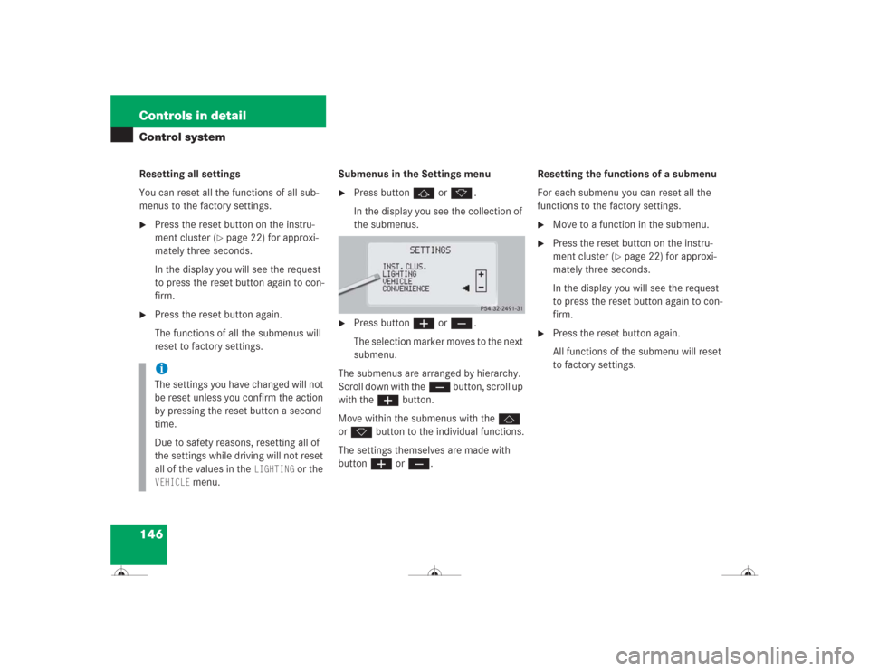 MERCEDES-BENZ CL500 2004 C215 Owners Manual 146 Controls in detailControl systemResetting all settings
You can reset all the functions of all sub-
menus to the factory settings.
Press the reset button on the instru-
ment cluster (
page 22) fo