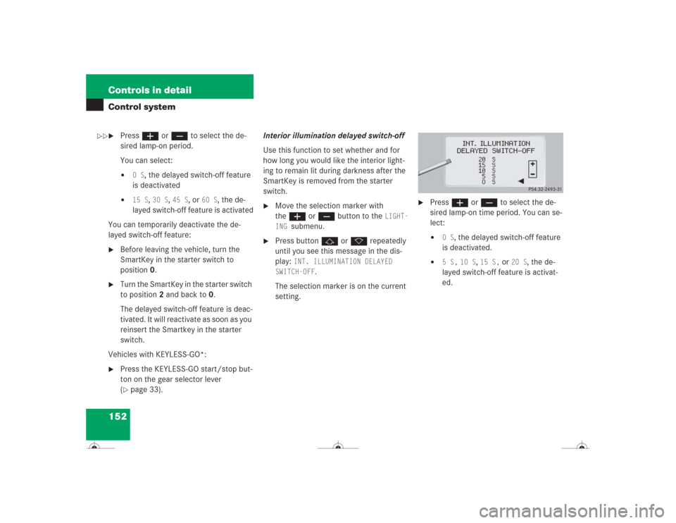 MERCEDES-BENZ CL500 2004 C215 Owners Manual 152 Controls in detailControl system
Pressæ orç to select the de-
sired lamp-on period.
You can select:
0 S
, the delayed switch-off feature 
is deactivated

15 S
, 30 S
, 45 S
, or 
60 S
, the d
