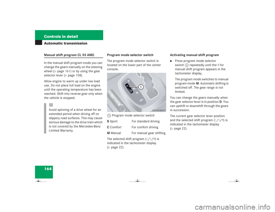 MERCEDES-BENZ CL600 2004 C215 Owners Manual 164 Controls in detailAutomatic transmissionManual shift program CL 55 AMG
In the manual shift program mode you can 
change the gears manually on the steering 
wheel (
page 161) or by using the gear 