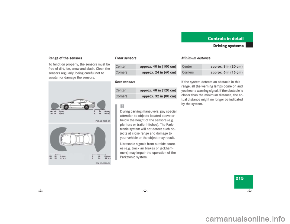 MERCEDES-BENZ CL500 2004 C215 Owners Manual 215 Controls in detail
Driving systems
Range of the sensors
To function properly, the sensors must be 
free of dirt, ice, snow and slush. Clean the 
sensors regularly, being careful not to 
scratch or