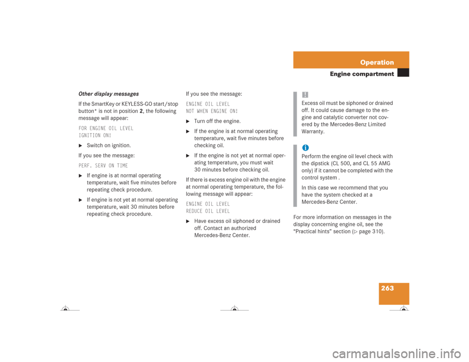 MERCEDES-BENZ CL600 2004 C215 Owners Manual 263 Operation
Engine compartment
Other display messages
If the SmartKey or KEYLESS-GO start/stop 
button* is not in position 2, the following 
message will appear:FOR ENGINE OIL LEVEL
IGNITION ON!
Sw