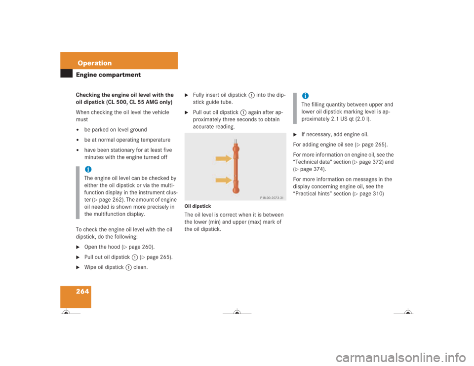 MERCEDES-BENZ CL600 2004 C215 Owners Manual 264OperationEngine compartmentChecking the engine oil level with the 
oil dipstick (CL 500, CL 55 AMG only)
When checking the oil level the vehicle 
must
be parked on level ground

be at normal oper