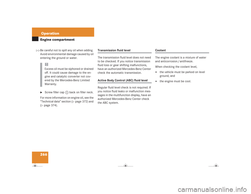 MERCEDES-BENZ CL600 2004 C215 Owners Manual 266OperationEngine compartmentBe careful not to spill any oil when adding. 
Avoid environmental damage caused by oil 
entering the ground or water.
Screw filler cap1 back on filler neck.
For more inf