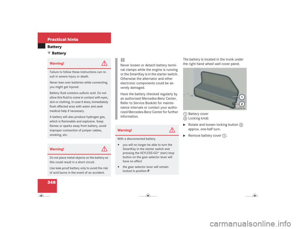 MERCEDES-BENZ CL600 2004 C215 Owners Manual 348 Practical hintsBattery
Battery
The battery is located in the trunk under 
the right hand wheel well cover panel. 
1Battery cover 
2Locking knob
Rotate and loosen locking button2 
approx. one-hal