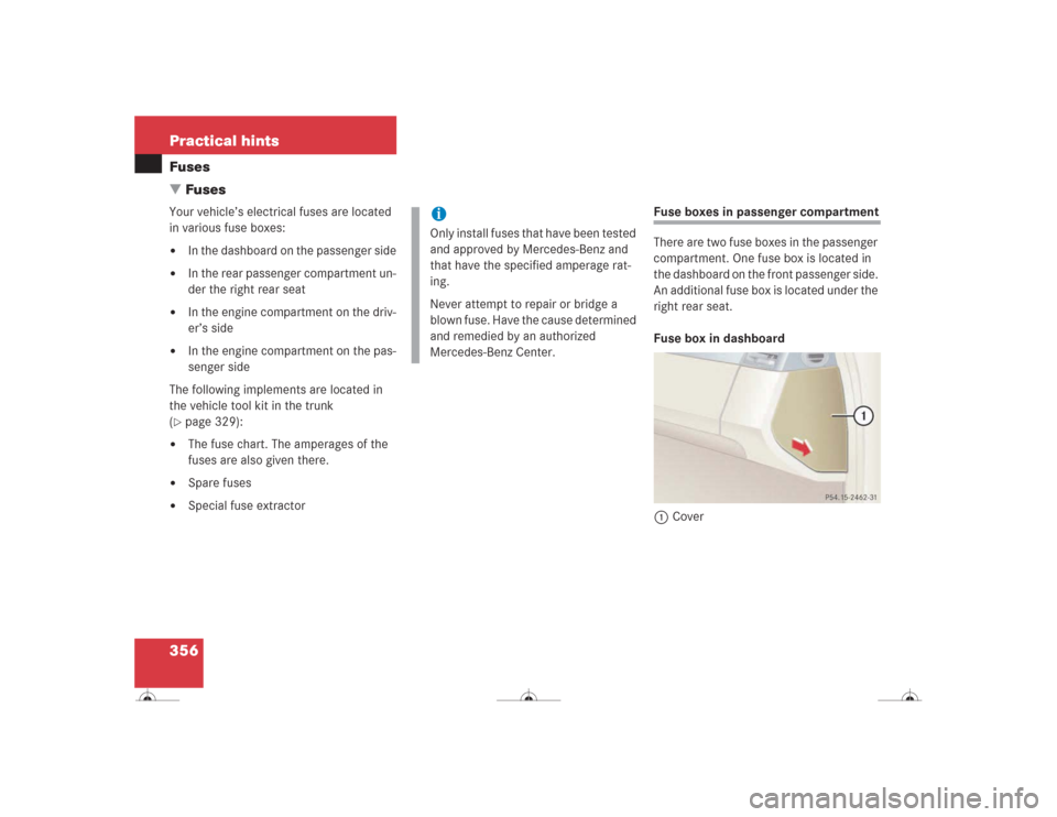 MERCEDES-BENZ CL500 2004 C215 Owners Manual 356 Practical hintsFuses
FusesYour vehicle’s electrical fuses are located 
in various fuse boxes:
In the dashboard on the passenger side

In the rear passenger compartment un-
der the right rear 
