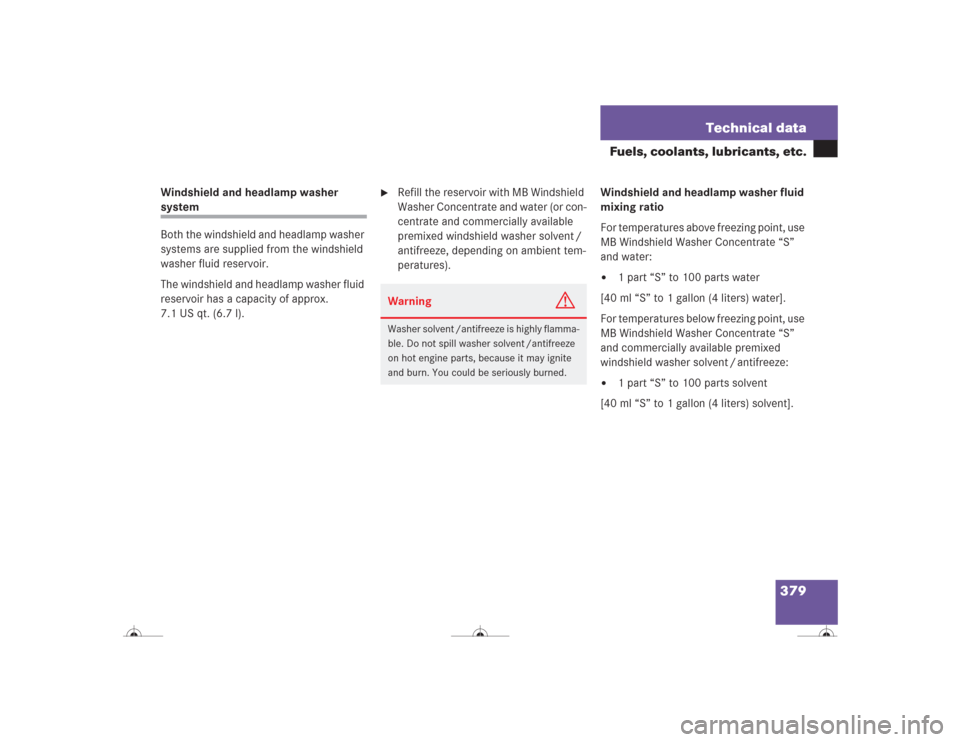 MERCEDES-BENZ CL500 2004 C215 Owners Manual 379 Technical data
Fuels, coolants, lubricants, etc.
Windshield and headlamp washer system
Both the windshield and headlamp washer 
systems are supplied from the windshield 
washer fluid reservoir.
Th