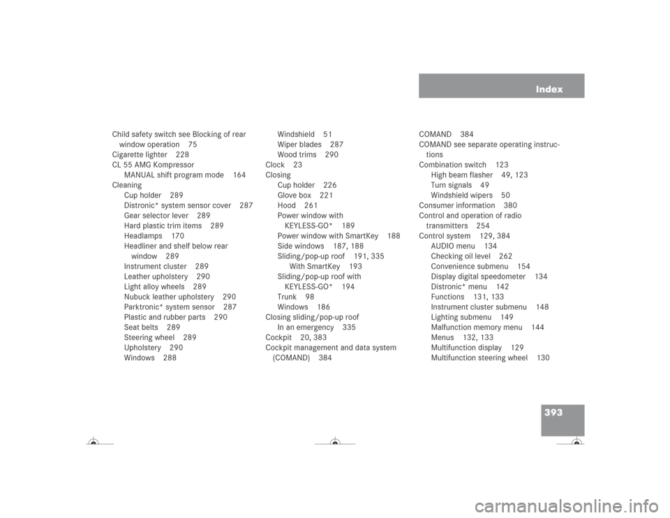 MERCEDES-BENZ CL600 2004 C215 Owners Manual 393 Index
Child safety switch see Blocking of rear 
window operation 75
Cigarette lighter 228
CL 55 AMG Kompressor
MANUAL shift program mode 164
Cleaning
Cup holder 289
Distronic* system sensor cover 