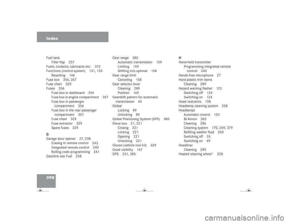 MERCEDES-BENZ CL500 2004 C215 Owners Guide 398 IndexFuel tank
Filler flap 257
Fuels, coolants, lubricants etc. 372
Functions (control system) 131, 133
Resetting 146
Fuse box 356, 357
Fuse chart 329
Fuses 356
Fuse box in dashboard 356
Fuse box 